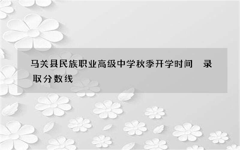 马关县民族职业高级中学秋季开学时间 录取分数线